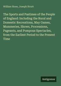 Enlarge image Cover: The Sports and Pastimes of the People of England: Including the Rural and Domestic Recreations, May Games, Mummeries, Shows, Processions, Pageants, and Pompous Spectacles, from the Earliest Period to the Present Time - Antigonos Verlag