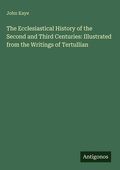 Cover: The Ecclesiastical History of the Second and Third Centuries: Illustrated from the Writings of Tertullian - Antigonos Verlag