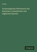 Cover: Technologisches W&ouml;rterbuch: der deutschen, franz&ouml;sischen und englischen Sprache - Antigonos Verlag