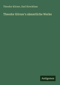 Cover: Theodor K&ouml;rner's s&auml;mmtliche Werke - Antigonos Verlag