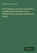 Cover: A True Relation of the Life and Death of the Right Reverend Father in God William Bedel, Lord Bisop of Kilmore in Ireland - Antigonos Verlag