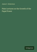Cover: Plain Lectures on the Growth of the Papal Power - Antigonos Verlag