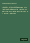 Cover: Principles of Mental Physiology, with Their Applications to the Training and Discipline of the Mind, and the Study of its Morbid Conditions - Antigonos Verlag