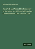 Cover: The Work and Aims of the University of Rochester. An Address Delivered on Commencement Day, June 28, 1876. - Antigonos Verlag