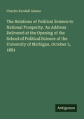Cover: The Relations of Political Science to National Prosperity. An Address Delivered at the Opening of the School of Political Science of the University of Michigan, October 3, 1881 - Antigonos Verlag