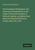 Cover: The Founding of Washington City, with Some Considerations on the Origin of Cities and Location of National Capitals, an Address Read Before the Maryland Historical Society, May 12th, 1879 - Antigonos Verlag
