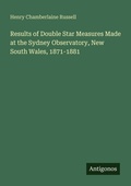 Cover: Results of Double Star Measures Made at the Sydney Observatory, New South Wales, 1871-1881 - Antigonos Verlag