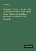 Cover: The Poets' Tributes to Garfield. The Collection of Poems Written for the Boston Daily Globe, and Many Selections. With Portrait and Biography - Antigonos Verlag