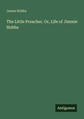 Cover: The Little Preacher. Or, Life of Jimmie Hobbs - Antigonos Verlag