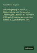Cover: The Bibliography of Ruskin. A Bibliographical List, Arranged in Chronological Order, of the Published Writings in Prose and Verse, of John Ruskin, M.A., (from 1834 to 1881) - Antigonos Verlag