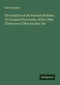 Cover: The Solution of the Pyramid Problem. Or, Pyramid Discoveries. With a New Theory as to Their Ancient Use - Antigonos Verlag
