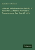 Cover: The Work and Aims of the University of Rochester. An Address Delivered on Commencement Day, June 28, 1876. - Antigonos Verlag