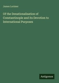 Cover: Of the Denationalisation of Constantinople and its Devotion to International Purposes - Antigonos Verlag