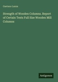 Cover: Strength of Wooden Columns. Report of Certain Tests Full Size Wooden Mill Columns - Antigonos Verlag