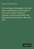 Cover: The Founding of Washington City, with Some Considerations on the Origin of Cities and Location of National Capitals, an Address Read Before the Maryland Historical Society, May 12th, 1879 - Antigonos Verlag