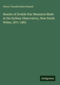 Cover: Results of Double Star Measures Made at the Sydney Observatory, New South Wales, 1871-1881 - Antigonos Verlag