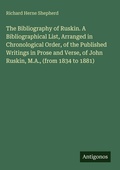 Cover: The Bibliography of Ruskin. A Bibliographical List, Arranged in Chronological Order, of the Published Writings in Prose and Verse, of John Ruskin, M.A., (from 1834 to 1881) - Antigonos Verlag