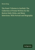Cover: The Poets' Tributes to Garfield. The Collection of Poems Written for the Boston Daily Globe, and Many Selections. With Portrait and Biography - Antigonos Verlag