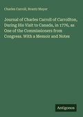 Cover: Journal of Charles Carroll of Carrollton, During His Visit to Canada, in 1776, as One of the Commissioners from Congress. With a Memoir and Notes - Antigonos Verlag