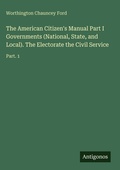 Cover: The American Citizen's Manual Part I Governments (National, State, and Local). The Electorate the Civil Service - Antigonos Verlag