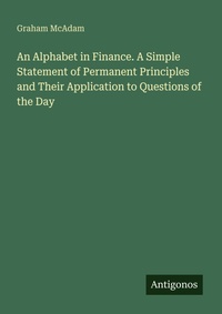 Enlarge image Cover: An Alphabet in Finance. A Simple Statement of Permanent Principles and Their Application to Questions of the Day - Antigonos Verlag