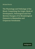 Cover: The Physiology and Pathology of the Blood. Comprising the Origin, Mode of Development, Pathological and Post Mortem Changes of its Morphological Elements in Mammalian and Oviparous Vertebrates - Antigonos Verlag