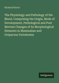 Enlarge image Cover: The Physiology and Pathology of the Blood. Comprising the Origin, Mode of Development, Pathological and Post Mortem Changes of its Morphological Elements in Mammalian and Oviparous Vertebrates - Antigonos Verlag