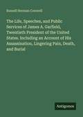 Cover: The Life, Speeches, and Public Services of James A. Garfield, Twentieth President of the United States. Including an Account of His Assassination, Lingering Pain, Death, and Burial - Antigonos Verlag