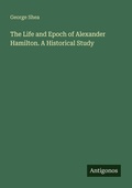 Cover: The Life and Epoch of Alexander Hamilton. A Historical Study - Antigonos Verlag