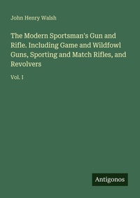 Enlarge image Cover: The Modern Sportsman's Gun and Rifle. Including Game and Wildfowl Guns, Sporting and Match Rifles, and Revolvers - Antigonos Verlag