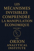 Cover: Les M&eacute;canismes Invisibles : Comprendre la Manipulation &Eacute;conomique - Orion analytical institute