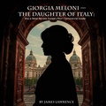 Cover: Giorgia Meloni - The Daughter of Italy: How a Rebel Became Europe's Most Controversial Leader - James Lawrence