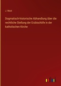 Cover: Dogmatisch-historische Abhandlung &uuml;ber die rechtliche Stellung der Erzbisch&ouml;fe in der katholischen Kirche - Outlook Verlag