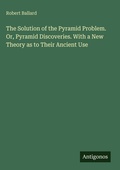 Cover: The Solution of the Pyramid Problem. Or, Pyramid Discoveries. With a New Theory as to Their Ancient Use - Antigonos Verlag