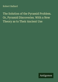 Enlarge image Cover: The Solution of the Pyramid Problem. Or, Pyramid Discoveries. With a New Theory as to Their Ancient Use - Antigonos Verlag