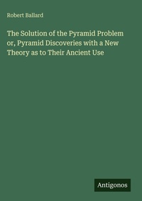 Enlarge image Cover: The Solution of the Pyramid Problem or, Pyramid Discoveries with a New Theory as to Their Ancient Use - Antigonos Verlag