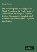 Cover: The Physiology and Pathology of the Blood. Comprising the Origin, Mode of Development, Pathological and Post Mortem Changes of its Morphological Elements in Mammalian and Oviparous Vertebrates - Antigonos Verlag