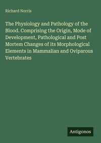 Enlarge image Cover: The Physiology and Pathology of the Blood. Comprising the Origin, Mode of Development, Pathological and Post Mortem Changes of its Morphological Elements in Mammalian and Oviparous Vertebrates - Antigonos Verlag