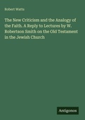 Cover: The New Criticism and the Analogy of the Faith. A Reply to Lectures by W. Robertson Smith on the Old Testament in the Jewish Church - Antigonos Verlag