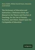 Cover: The Dictionary of Education and Instruction. A Reference Book and Manual on the Theory and Practice of Teaching, for the Use of Parents, Teachers, and Others. Based Upon the Cyclop&aelig;dia of Education - Antigonos Verlag