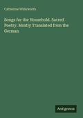 Cover: Songs for the Household. Sacred Poetry. Mostly Translated from the German - Antigonos Verlag