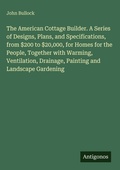 Cover: The American Cottage Builder. A Series of Designs, Plans, and Specifications, from $200 to $20,000, for Homes for the People, Together with Warming, Ventilation, Drainage, Painting and Landscape Gardening - Antigonos Verlag