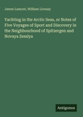 Cover: Yachting in the Arctic Seas, or Notes of Five Voyages of Sport and Discovery in the Neighbourhood of Spitzergen and Novaya Zemlya - Antigonos Verlag