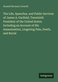 Cover: The Life, Speeches, and Public Services of James A. Garfield, Twentieth President of the United States. Including an Account of His Assassination, Lingering Pain, Death, and Burial - Antigonos Verlag
