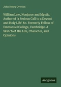 Cover: William Law, Nonjuror and Mystic. Author of 'a Serious Call to a Devout and Holy Life' &c. Formerly Follow of Emmanuel College, Cambridge. A Sketch of His Life, Character, and Opinions - Antigonos Verlag