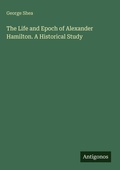 Cover: The Life and Epoch of Alexander Hamilton. A Historical Study - Antigonos Verlag