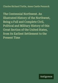 Cover: The Centennial Northwest. An Illustrated History of the Northwest, Being a Full and Complete Civil, Political and Military History of this Great Section of the United States, from its Earliest Settlement to the Present Time - Antigonos Verlag