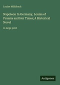 Cover: Napoleon In Germany, Louisa of Prussia and Her Times; A Historical Novel - Antigonos Verlag