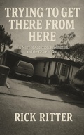 Cover: Trying to get There From Here: A Story of Addiction, Redemption, and the Grace of God - Rick Ritter