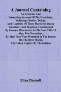 Cover: A Journal Containing An Accurate And Interesting Account Of The Hardships, Sufferings, Battles, Defeat, And Captivity Of Those Heroic Kentucky Volunteers And Regulars, Commanded By General Winchester, In The Year 1812-13; Also, Two Narratives, By Men That - ALPHA EDITION